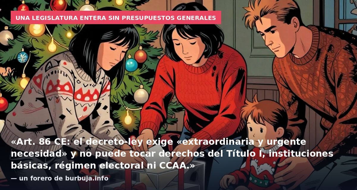 Una legislatura entera sin Presupuestos Generales: «Art. 86 CE: el decreto-ley exige «extraordinaria y urgente necesidad» y no puede tocar derechos del Título I, instituciones básicas, régimen electoral ni CCAA.» — un forero de burbuja.info