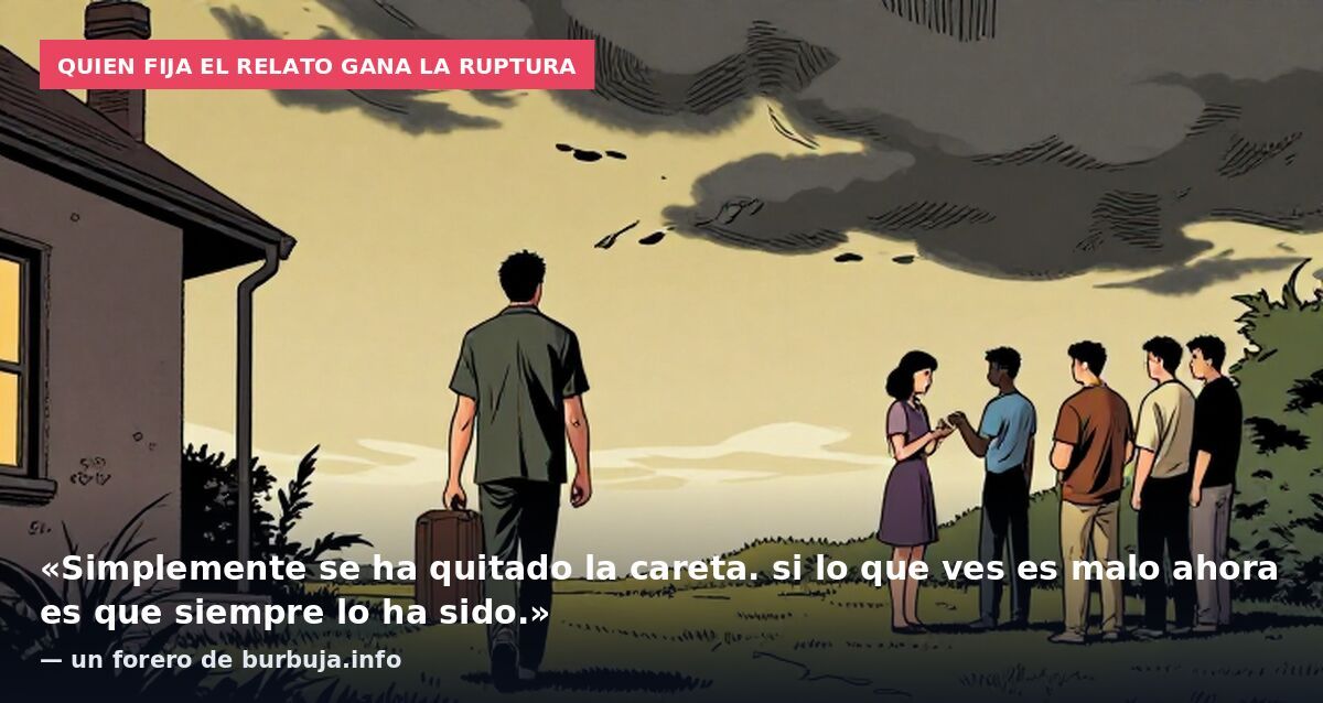 Quien fija el relato gana la ruptura: «Simplemente se ha quitado la careta. si lo que ves es malo ahora es que siempre lo ha sido.» — un forero de burbuja.info