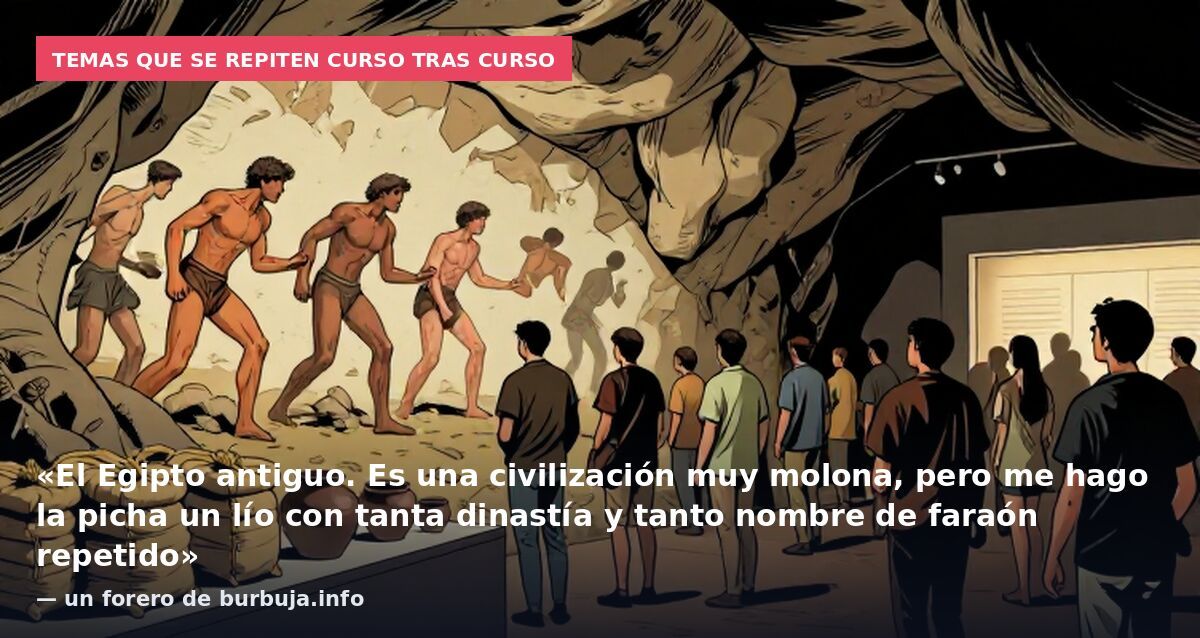 Temas que se repiten curso tras curso: «El Egipto antiguo. Es una civilización muy molona, pero me hago la picha un lío con tanta dinastía y tanto nombre de faraón repetido» — un forero de burbuja.info