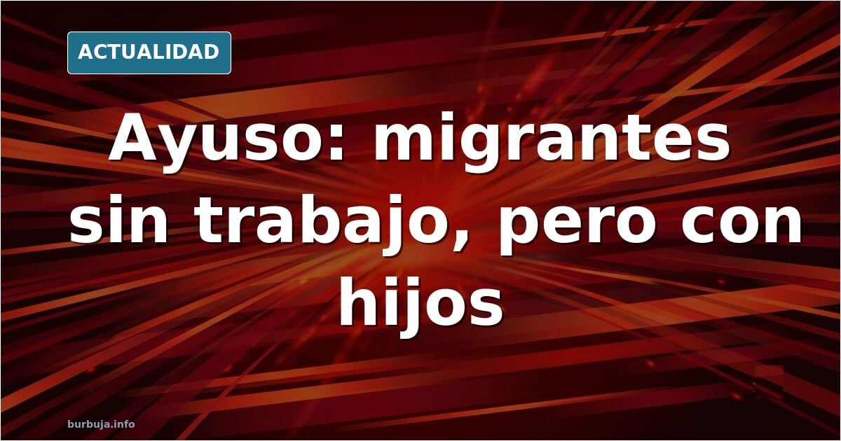 Ayuso: «no pasa nada porque los migrantes no trabajen si tienen hijos»