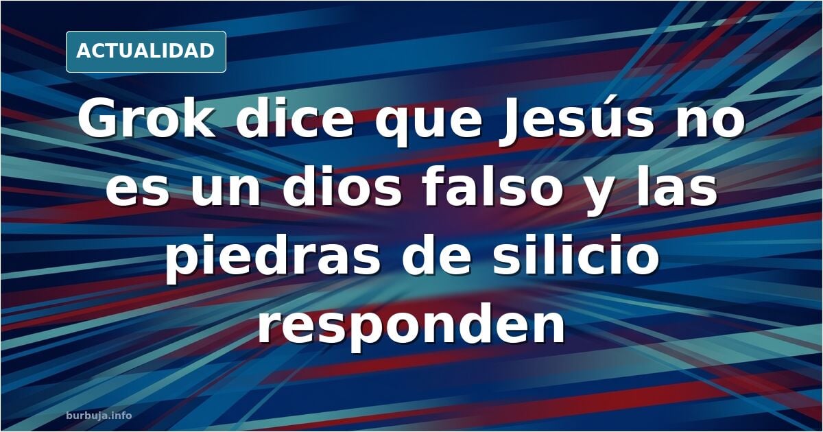 Grok dice que Jesús es Dios. Se cumple la profecía emitida por Jesús mismo: que hasta las piedras (silicio en este caso) darán testimonio