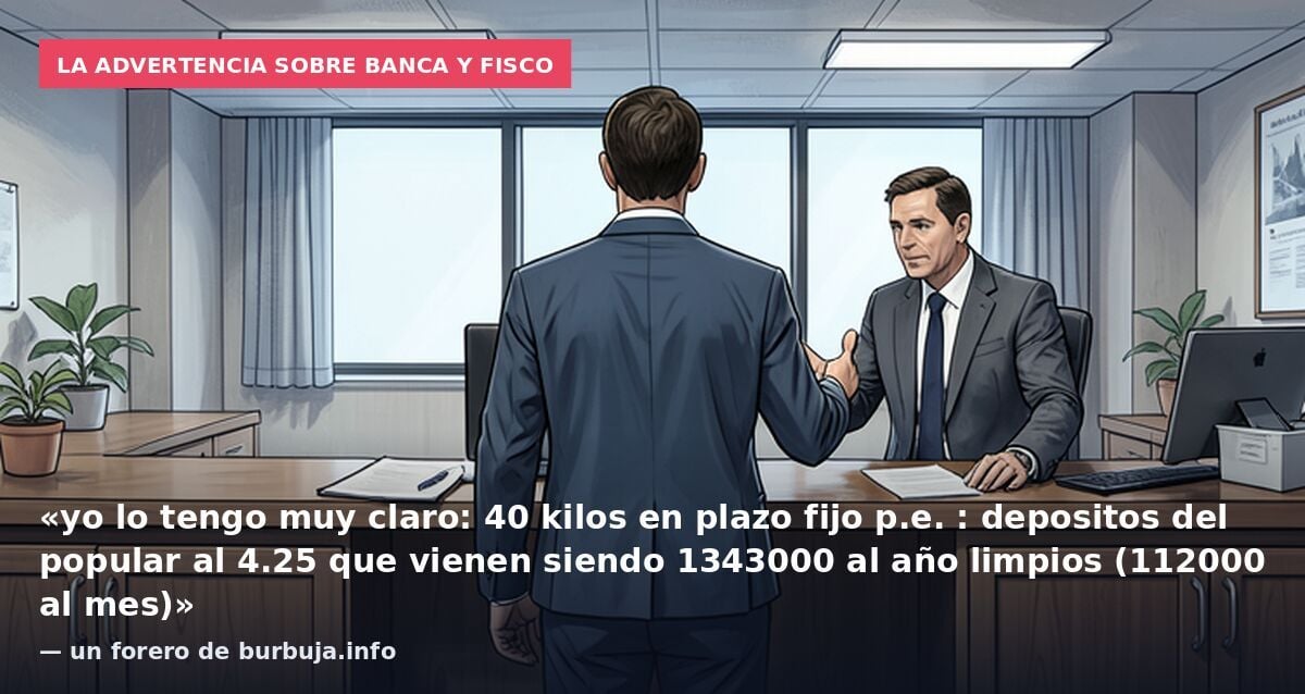 La advertencia sobre banca y fisco: «yo lo tengo muy claro: 40 kilos en plazo fijo p.e. : depositos del popular al 4.25 que vienen siendo 1343000 al año limpios (112000 al mes)» — un forero de burbuja.info