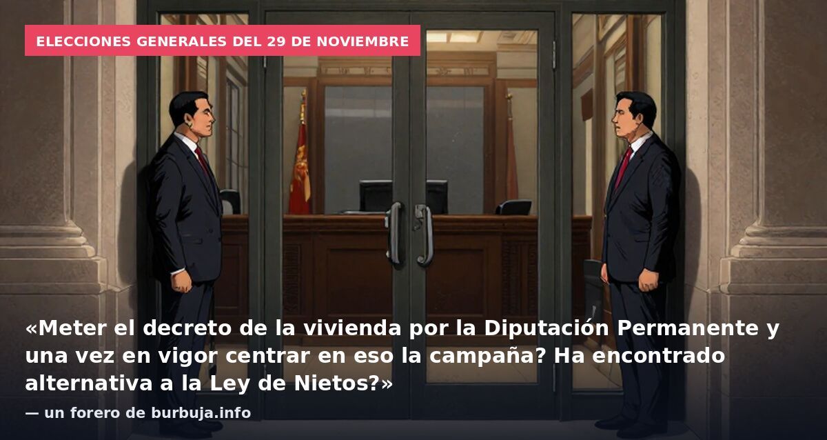 Elecciones generales del 29 de noviembre: «Meter el decreto de la vivienda por la Diputación Permanente y una vez en vigor centrar en eso la campaña? Ha encontrado alternativa a la Ley de Nietos?» — un forero de burbuja.info