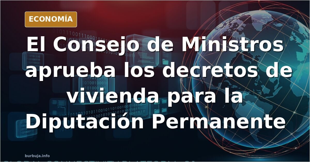 Ya es oficial : El Consejo de Ministros aprobará mañana los decretos de vivienda para que los vote la Diputación Permanente