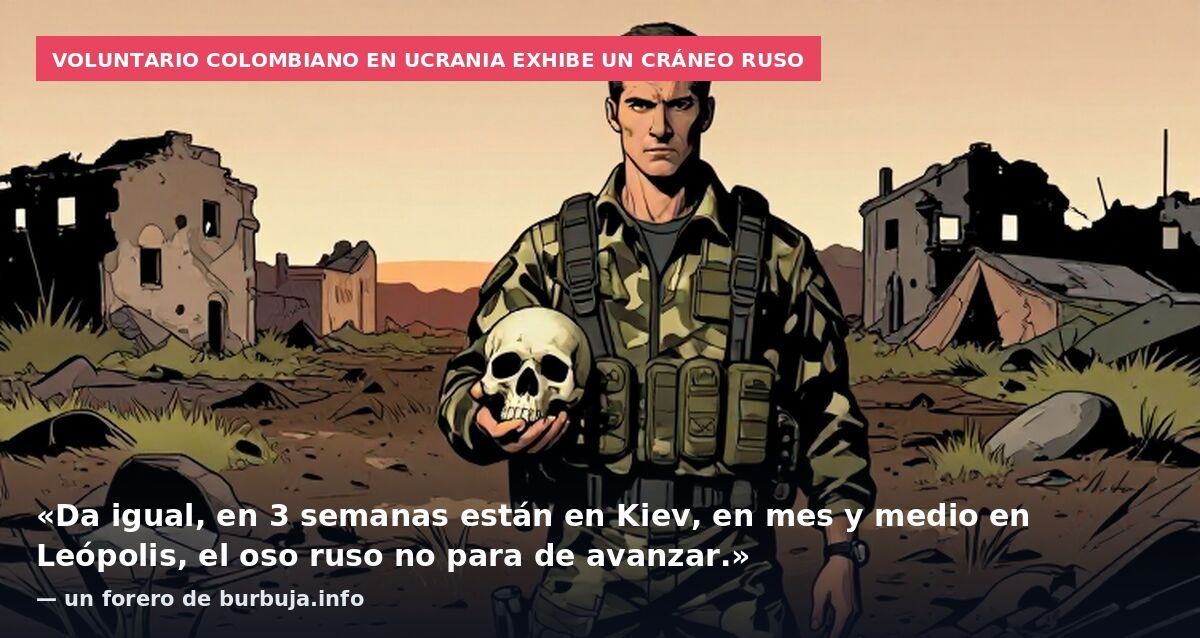 Voluntario colombiano en Ucrania exhibe un cráneo ruso: «Da igual, en 3 semanas están en Kiev, en mes y medio en Leópolis, el oso ruso no para de avanzar.» — un forero de burbuja.info