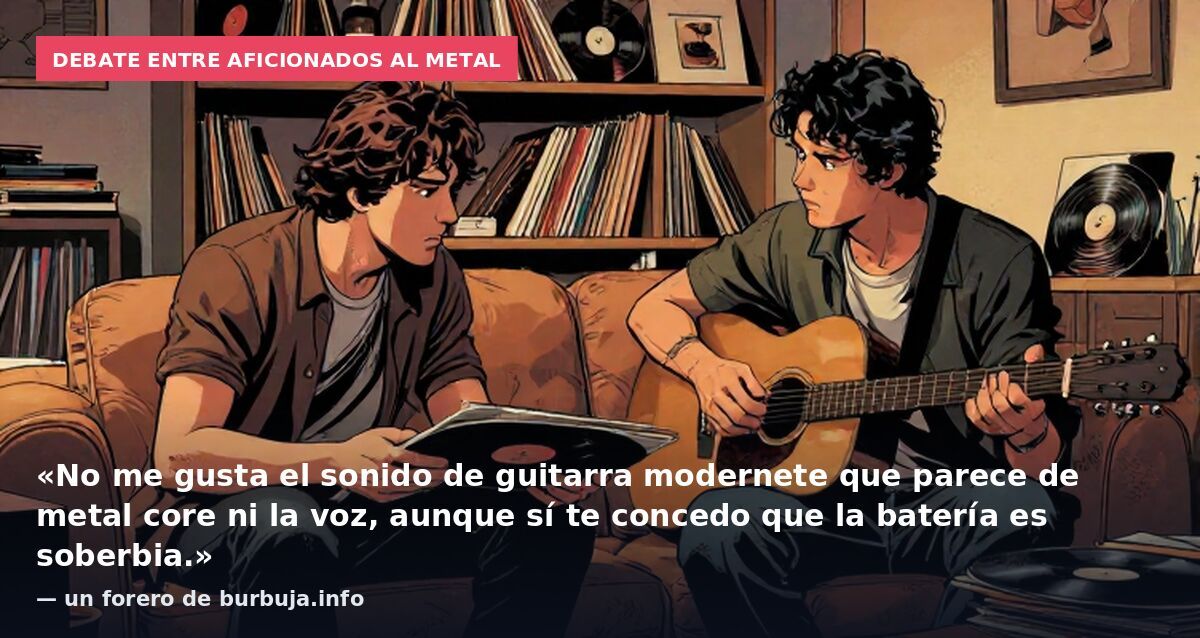 Debate entre aficionados al metal: «No me gusta el sonido de guitarra modernete que parece de metal core ni la voz, aunque sí te concedo que la batería es soberbia.» — un forero de burbuja.info