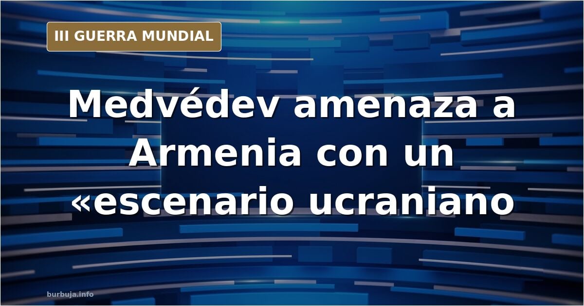 Moscú está asustando a otro país más con un «escenario ucraniano». Medvédev amenaza abiertamente a Armenia con la guerra