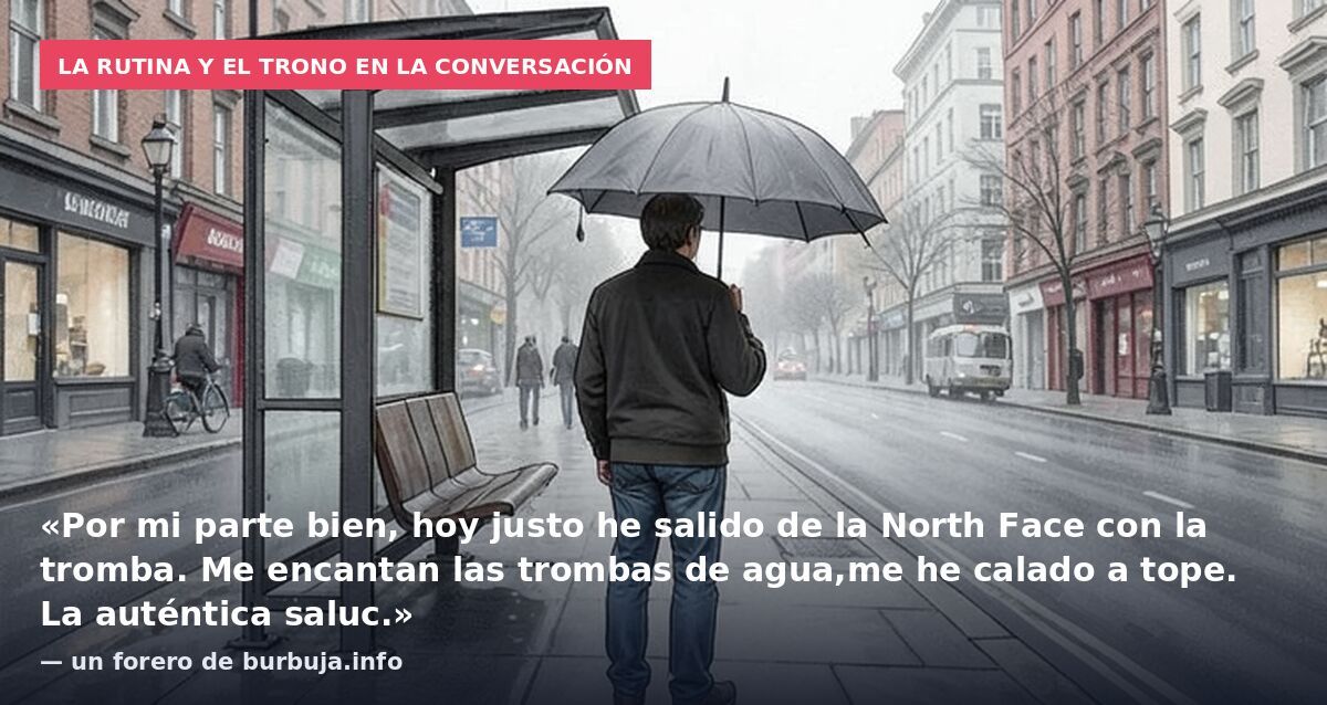 La rutina y el trono en la conversación: «Por mi parte bien, hoy justo he salido de la North Face con la tromba. Me encantan las trombas de agua,me he calado a tope. La auténtica saluc.» — un forero de burbuja.info
