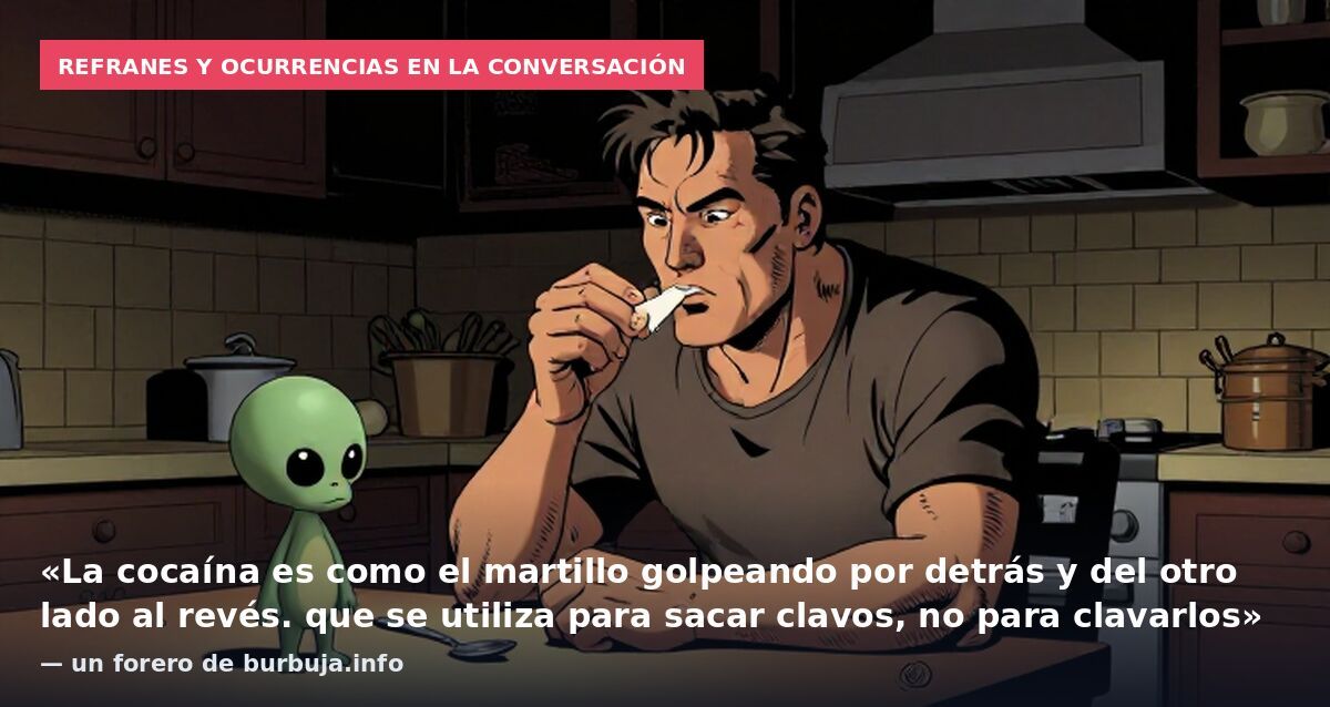 Refranes y ocurrencias en la conversación: «La cocaína es como el martillo golpeando por detrás y del otro lado al revés. que se utiliza para sacar clavos, no para clavarlos» — un forero de burbuja.info