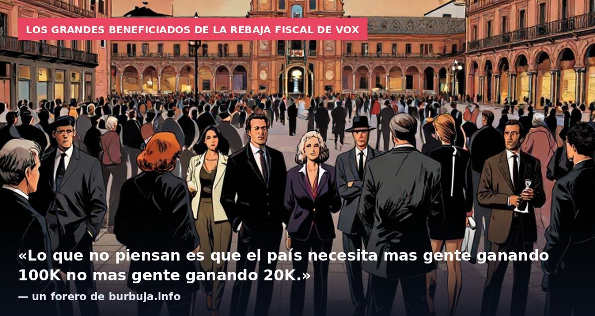 Los grandes beneficiados de la rebaja fiscal de VOX: «Lo que no piensan es que el país necesita mas gente ganando 100K no mas gente ganando 20K.» — un forero de burbuja.info
