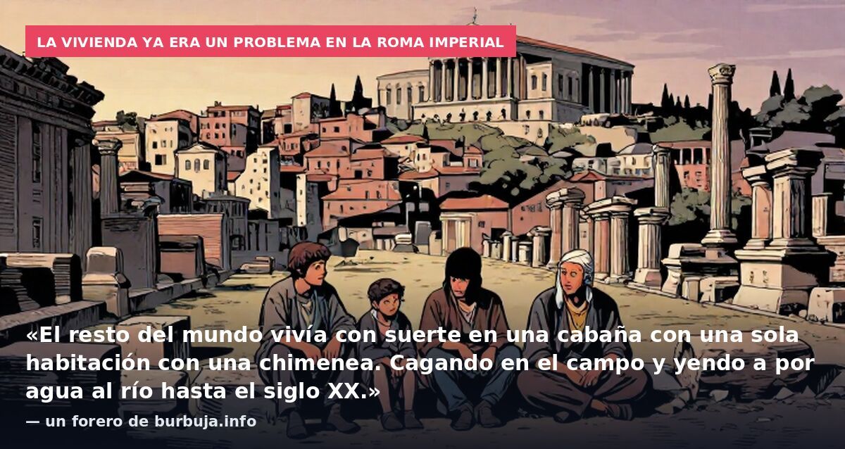 La vivienda ya era un problema en la Roma imperial: «El resto del mundo vivía con suerte en una cabaña con una sola habitación con una chimenea. Cagando en el campo y yendo a por agua al río hasta el siglo XX.» — un forero de burbuja.info