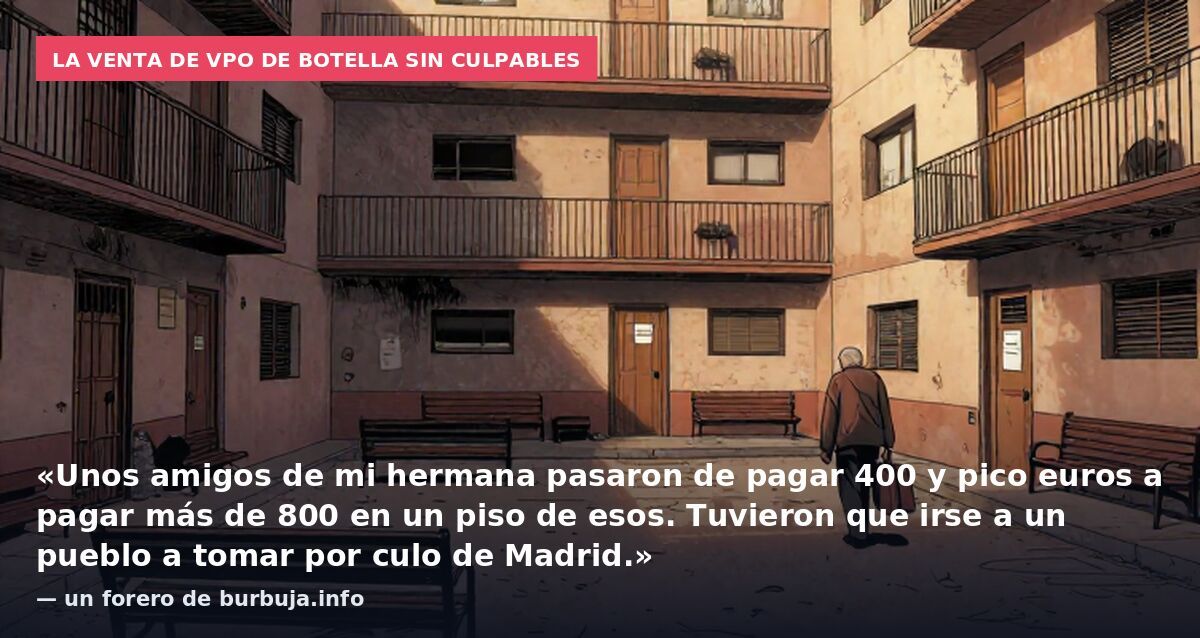 La venta de VPO de Botella sin culpables: «Unos amigos de mi hermana pasaron de pagar 400 y pico euros a pagar más de 800 en un piso de esos. Tuvieron que irse a un pueblo a tomar por culo de Madrid.» — un forero de burbuja.info