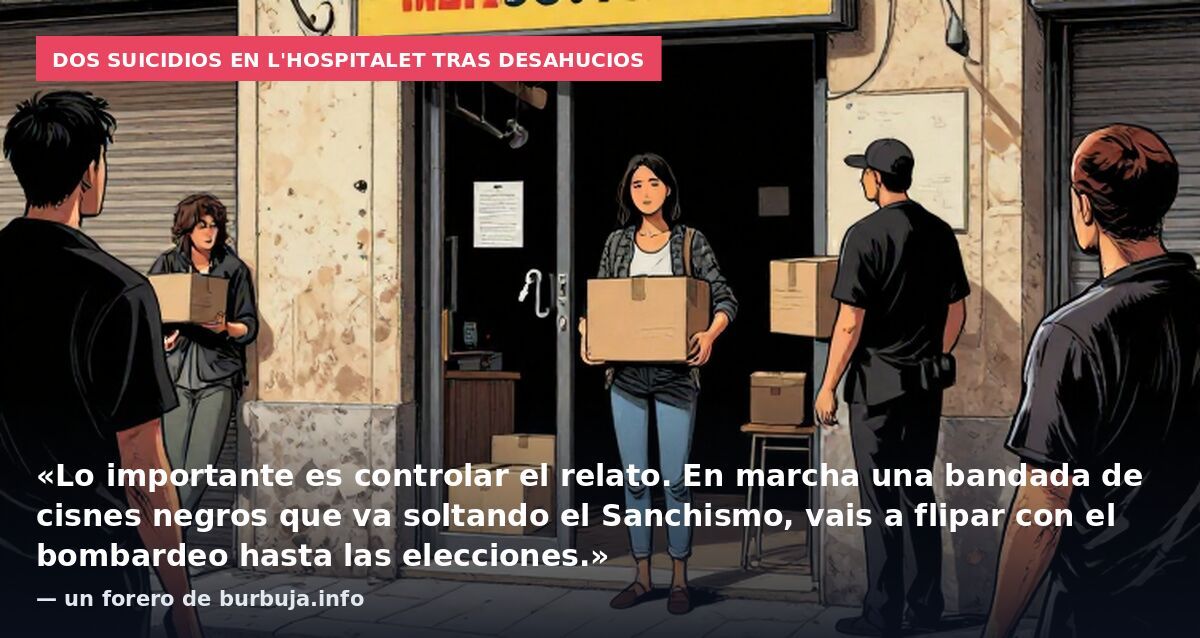 Dos suicidios en L'Hospitalet tras desahucios: «Lo importante es controlar el relato. En marcha una bandada de cisnes negros que va soltando el Sanchismo, vais a flipar con el bombardeo hasta las elecciones.» — un forero de burbuja.info