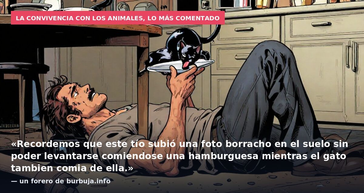 La convivencia con los animales, lo más comentado: «Recordemos que este tío subió una foto borracho en el suelo sin poder levantarse comiendose una hamburguesa mientras el gato tambien comia de ella.» — un forero de burbuja.info