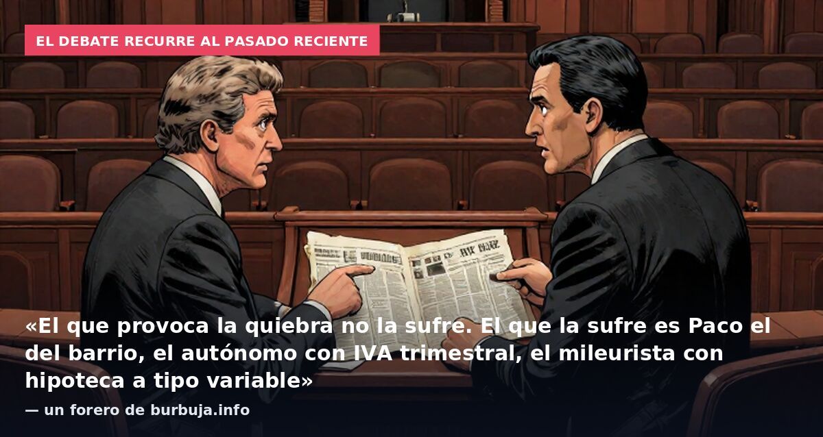 El debate recurre al pasado reciente: «El que provoca la quiebra no la sufre. El que la sufre es Paco el del barrio, el autónomo con IVA trimestral, el mileurista con hipoteca a tipo variable» — un forero de burbuja.info