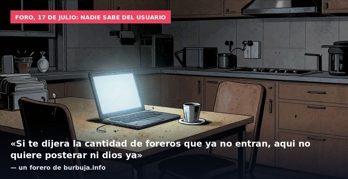 Foro, 17 de julio: nadie sabe del usuario: «Si te dijera la cantidad de foreros que ya no entran, aqui no quiere posterar ni dios ya» — un forero de burbuja.info