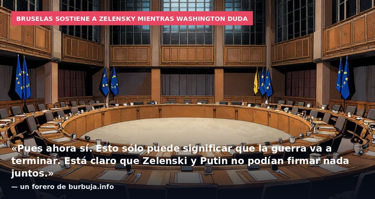 Bruselas sostiene a Zelensky mientras Washington duda: «Pues ahora sí. Esto sólo puede significar que la guerra va a terminar. Está claro que Zelenski y Putin no podían firmar nada juntos.» — un forero de burbuja.info