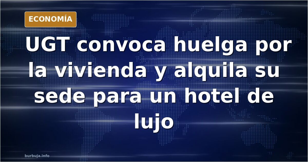 UGT llama a la huelga general por la falta de vivienda mientras destina su antigua sede para hacer un hotel de lujo
