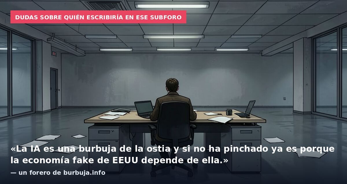 Dudas sobre quién escribiría en ese subforo: «La IA es una burbuja de la ostia y si no ha pinchado ya es porque la economía fake de EEUU depende de ella.» — un forero de burbuja.info