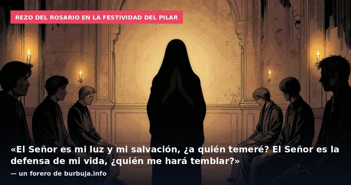 Rezo del Rosario en la festividad del Pilar: «El Señor es mi luz y mi salvación, ¿a quién temeré? El Señor es la defensa de mi vida, ¿quién me hará temblar?» — un forero de burbuja.info