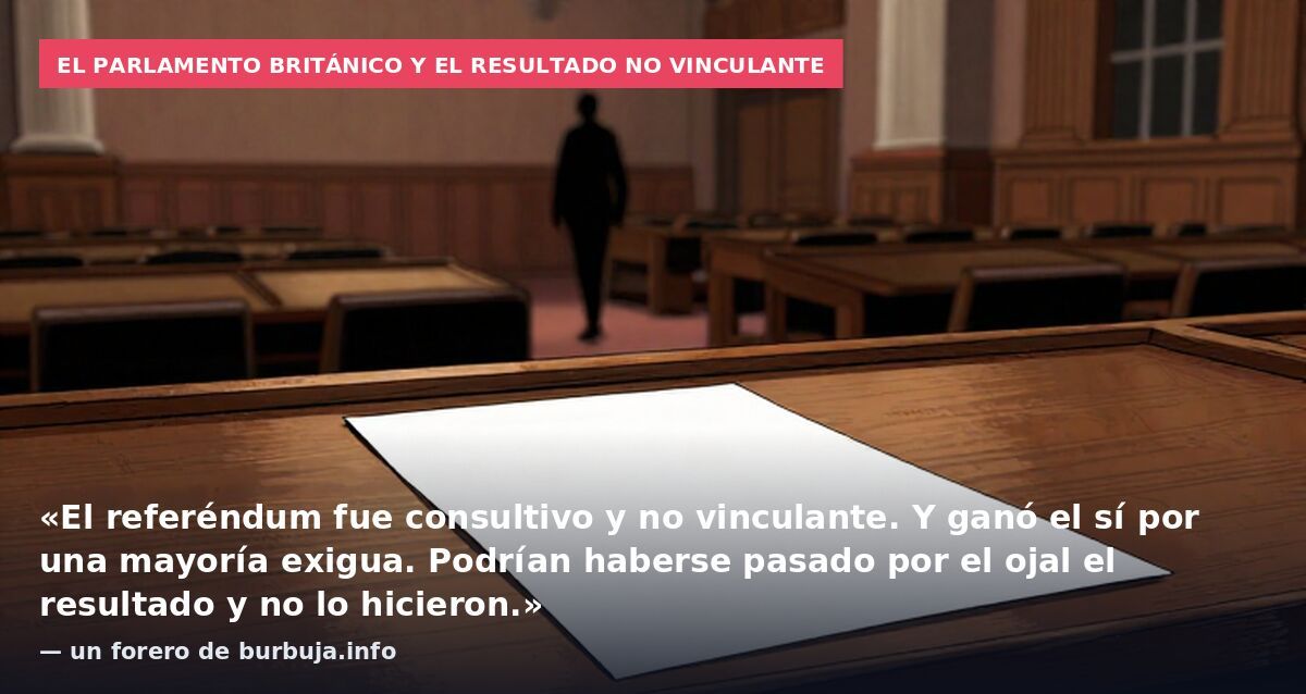 El Parlamento británico y el resultado no vinculante: «El referéndum fue consultivo y no vinculante. Y ganó el sí por una mayoría exigua. Podrían haberse pasado por el ojal el resultado y no lo hicieron.» — un forero de burbuja.info
