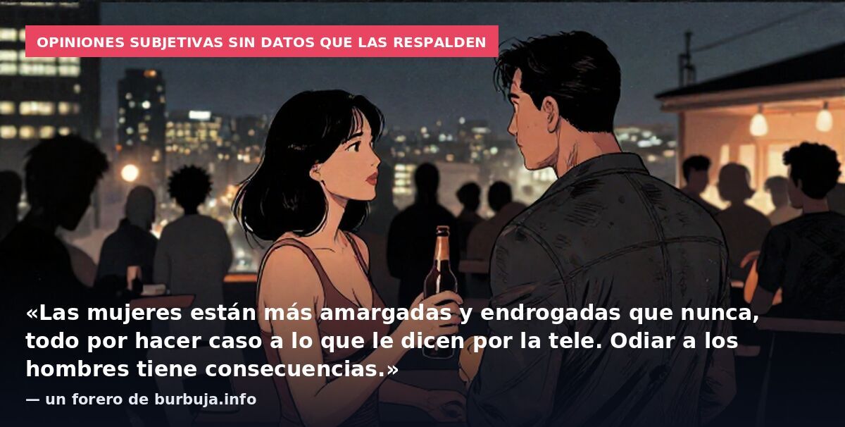 Opiniones subjetivas sin datos que las respalden: «Las mujeres están más amargadas y endrogadas que nunca, todo por hacer caso a lo que le dicen por la tele. Odiar a los hombres tiene consecuencias.» — un forero de burbuja.info