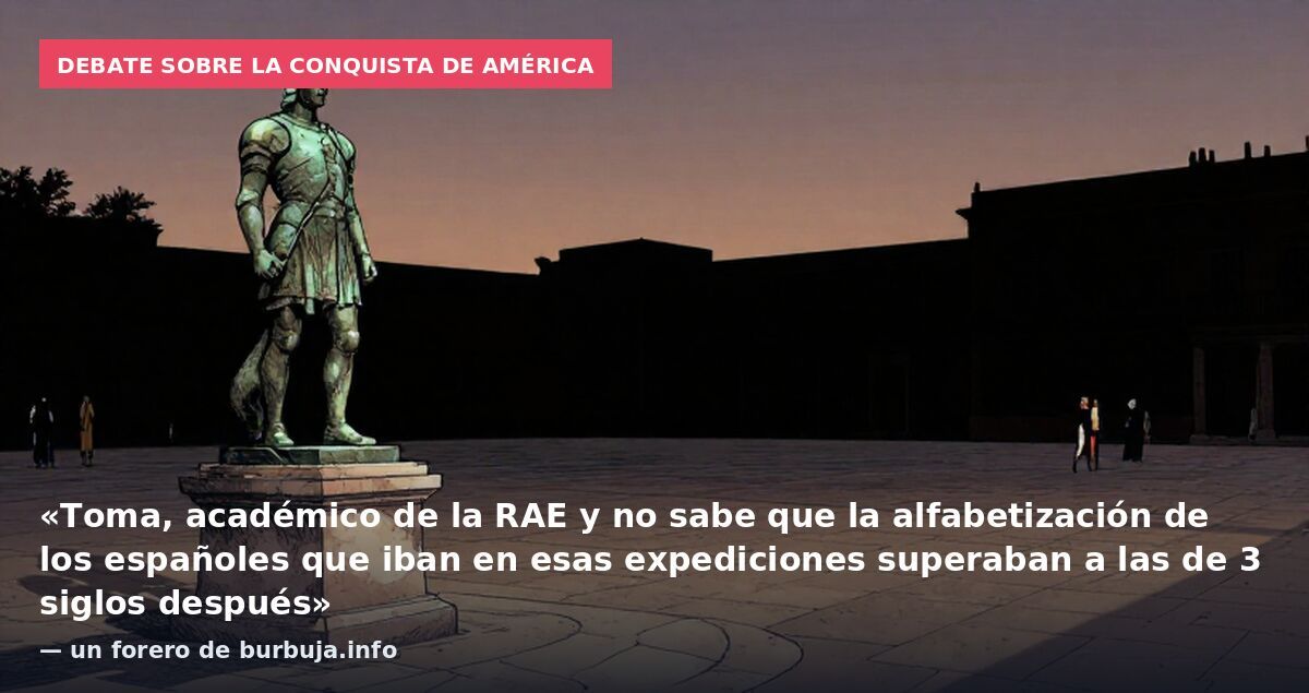 Debate sobre la conquista de América: «Toma, académico de la RAE y no sabe que la alfabetización de los españoles que iban en esas expediciones superaban a las de 3 siglos después» — un forero de burbuja.info