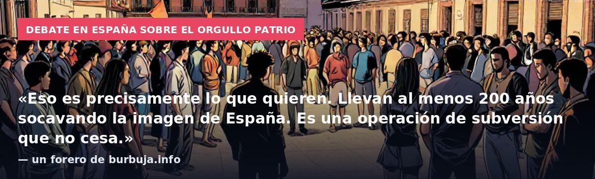 Debate en España sobre el orgullo patrio: «Eso es precisamente lo que quieren. Llevan al menos 200 años socavando la imagen de España. Es una operación de subversión que no cesa.» — un forero de burbuja.info