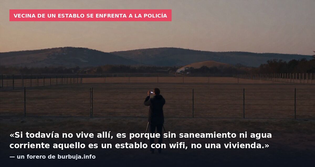 Vecina de un establo se enfrenta a la policía: «Si todavía no vive allí, es porque sin saneamiento ni agua corriente aquello es un establo con wifi, no una vivienda.» — un forero de burbuja.info
