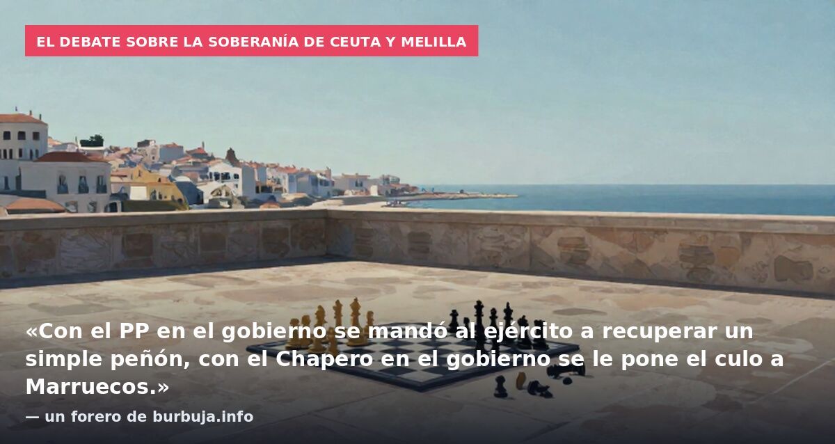 El debate sobre la soberanía de Ceuta y Melilla: «Con el PP en el gobierno se mandó al ejército a recuperar un simple peñón, con el Chapero en el gobierno se le pone el culo a Marruecos.» — un forero de burbuja.info