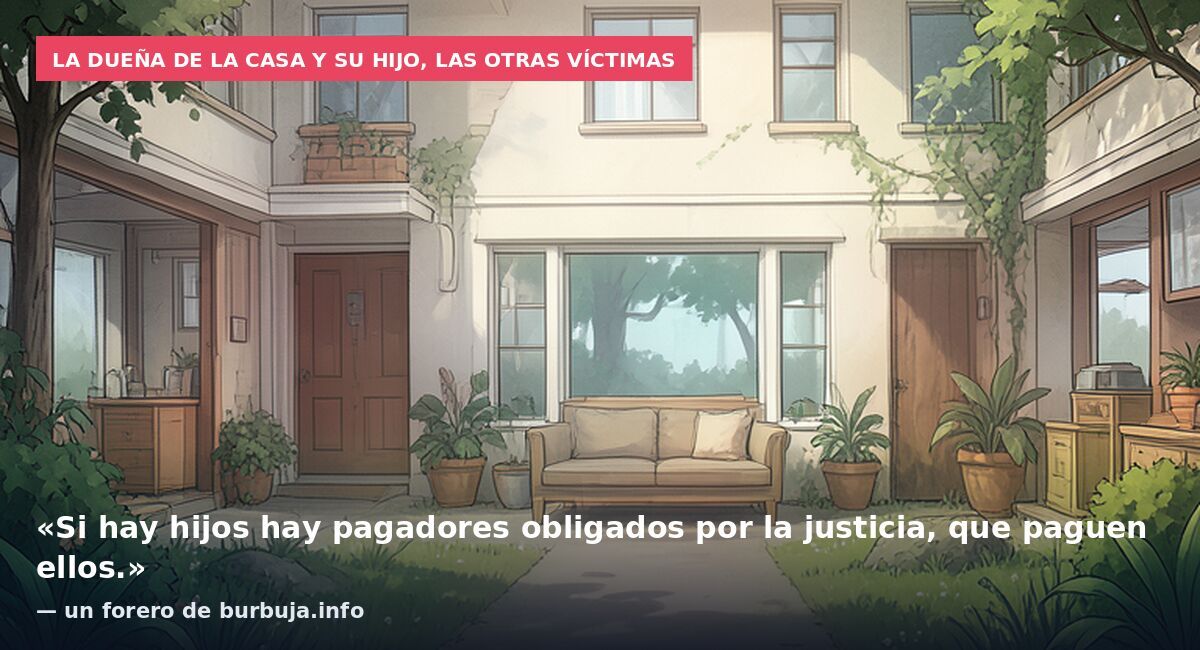 La dueña de la casa y su hijo, las otras víctimas: «Si hay hijos hay pagadores obligados por la justicia, que paguen ellos.» — un forero de burbuja.info