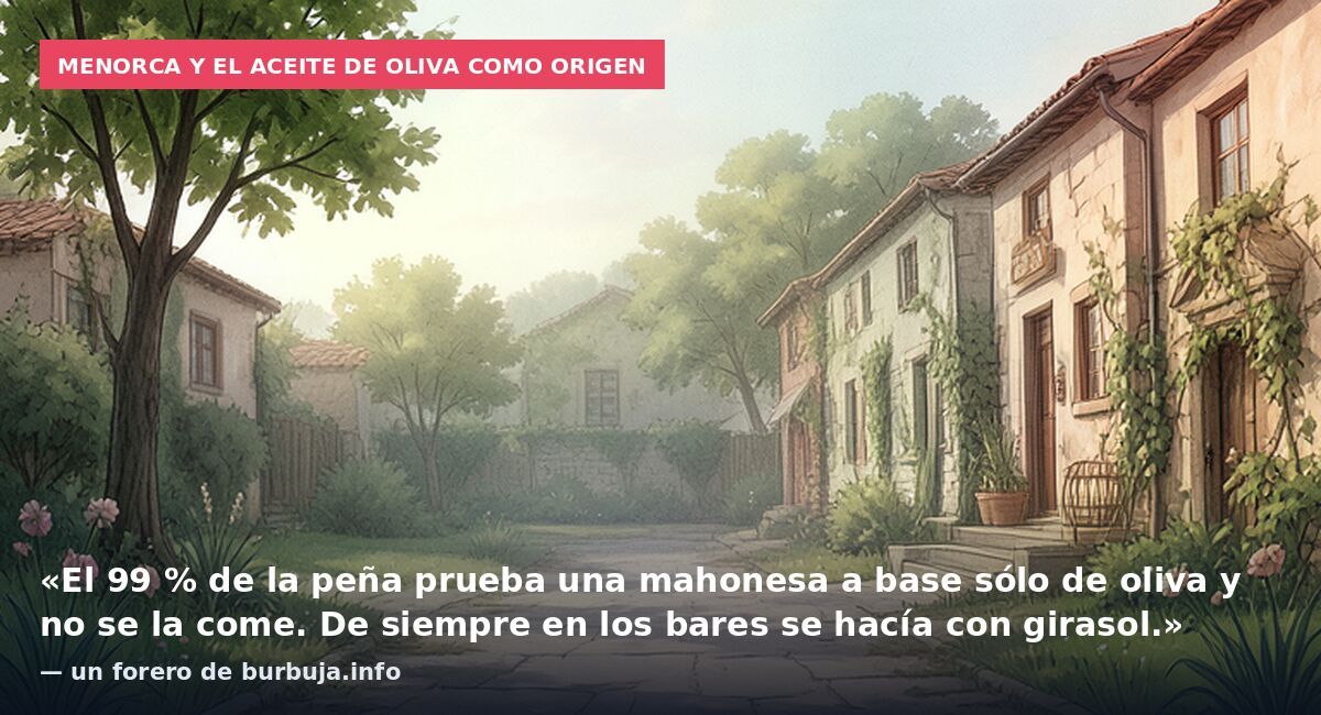 Menorca y el aceite de oliva como origen: «El 99 % de la peña prueba una mahonesa a base sólo de oliva y no se la come. De siempre en los bares se hacía con girasol.» — un forero de burbuja.info