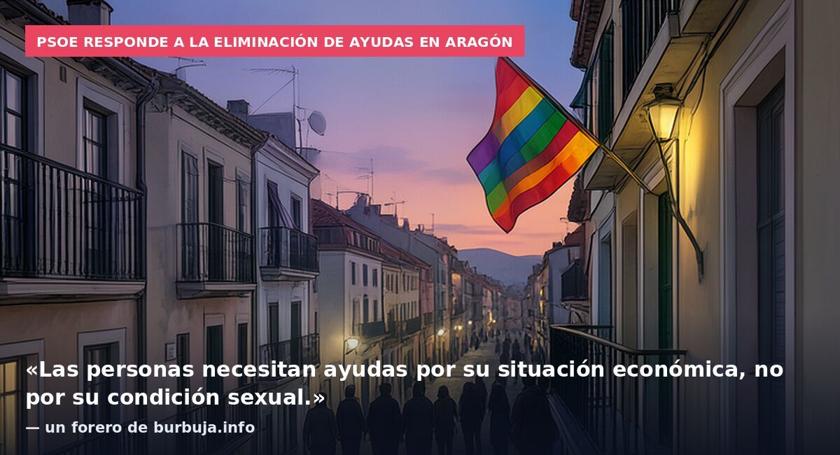 PSOE responde a la eliminación de ayudas en Aragón: «Las personas necesitan ayudas por su situación económica, no por su condición sexual.» — un forero de burbuja.info