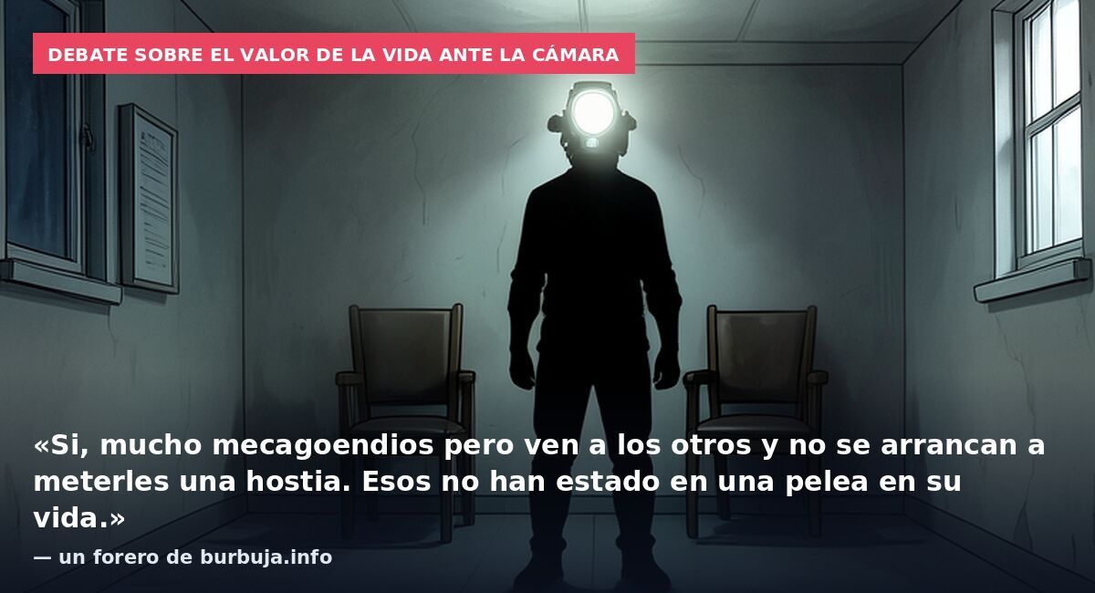Debate sobre el valor de la vida ante la cámara: «Si, mucho mecagoendios pero ven a los otros y no se arrancan a meterles una hostia. Esos no han estado en una pelea en su vida.» — un forero de burbuja.info