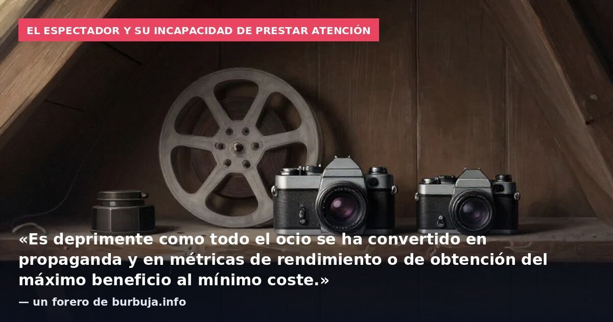 El espectador y su incapacidad de prestar atención: «Es deprimente como todo el ocio se ha convertido en propaganda y en métricas de rendimiento o de obtención del máximo beneficio al mínimo coste.» — un forero de burbuja.info
