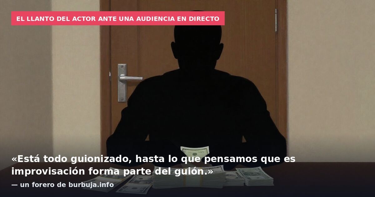 El llanto del actor ante una audiencia en directo: «Está todo guionizado, hasta lo que pensamos que es improvisación forma parte del guión.» — un forero de burbuja.info