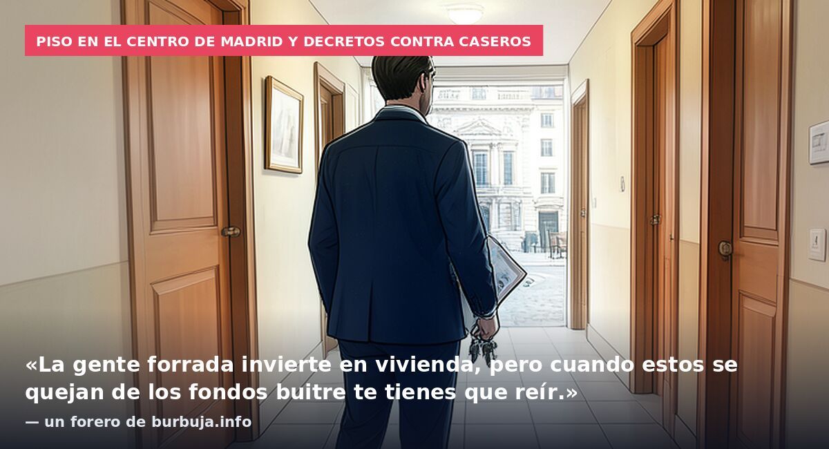 Piso en el centro de Madrid y decretos contra caseros: «La gente forrada invierte en vivienda, pero cuando estos se quejan de los fondos buitre te tienes que reír.» — un forero de burbuja.info