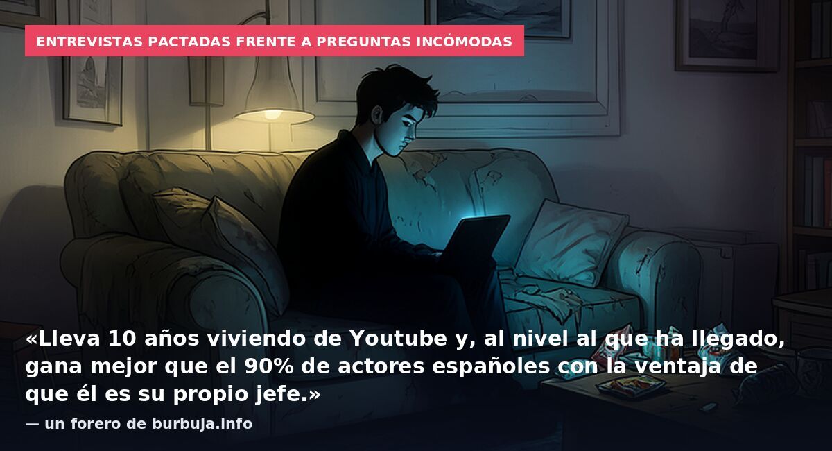 Entrevistas pactadas frente a preguntas incómodas: «Lleva 10 años viviendo de Youtube y, al nivel al que ha llegado, gana mejor que el 90% de actores españoles con la ventaja de que él es su propio jefe.» — un forero de burbuja.info