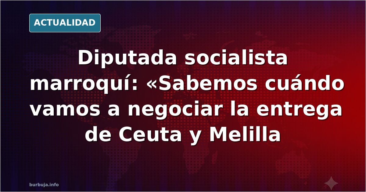 Diputada marroquí SOCIALISTA reclama Ceuta y Melilla