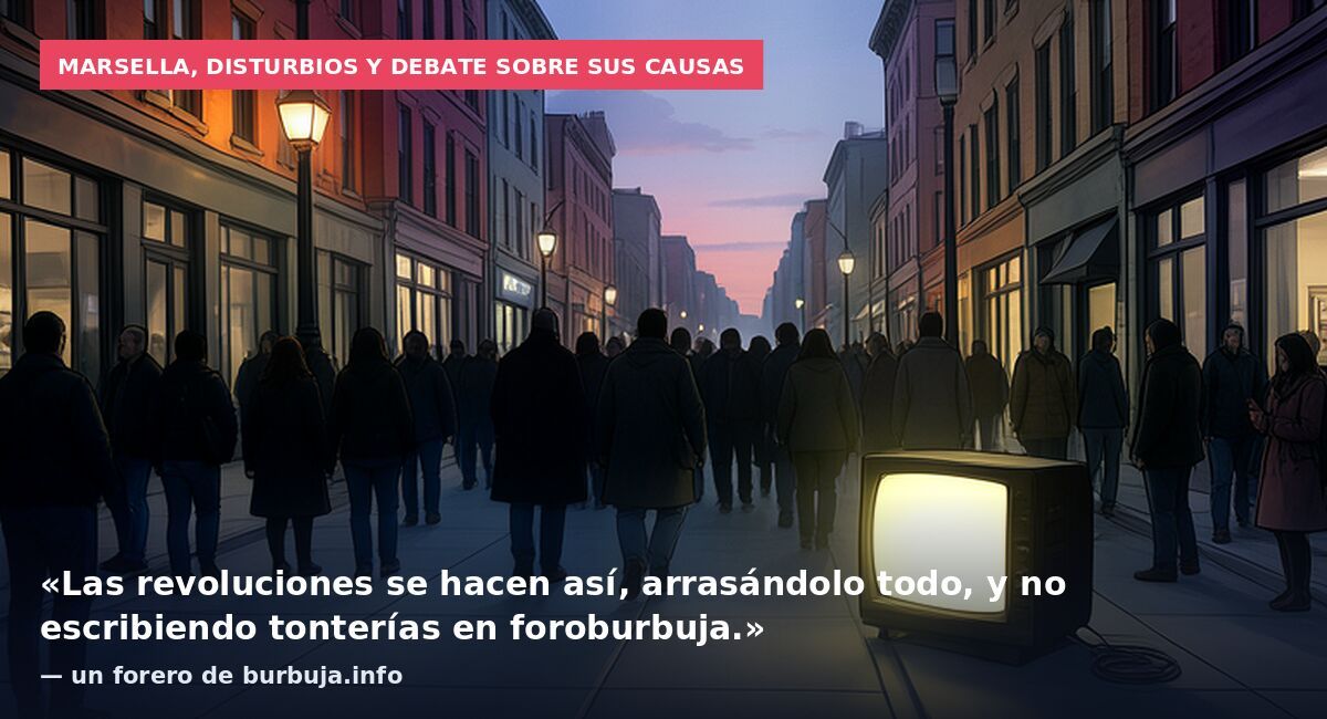 Marsella, disturbios y debate sobre sus causas: «Las revoluciones se hacen así, arrasándolo todo, y no escribiendo tonterías en foroburbuja.» — un forero de burbuja.info