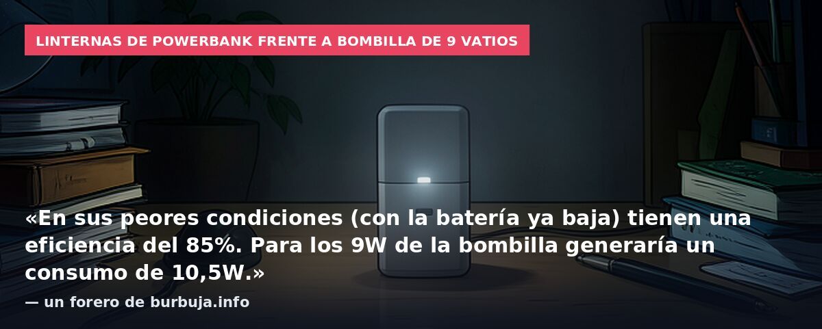 Linternas de powerbank frente a bombilla de 9 vatios: «En sus peores condiciones (con la batería ya baja) tienen una eficiencia del 85%. Para los 9W de la bombilla generaría un consumo de 10,5W.» — un forero de burbuja.info