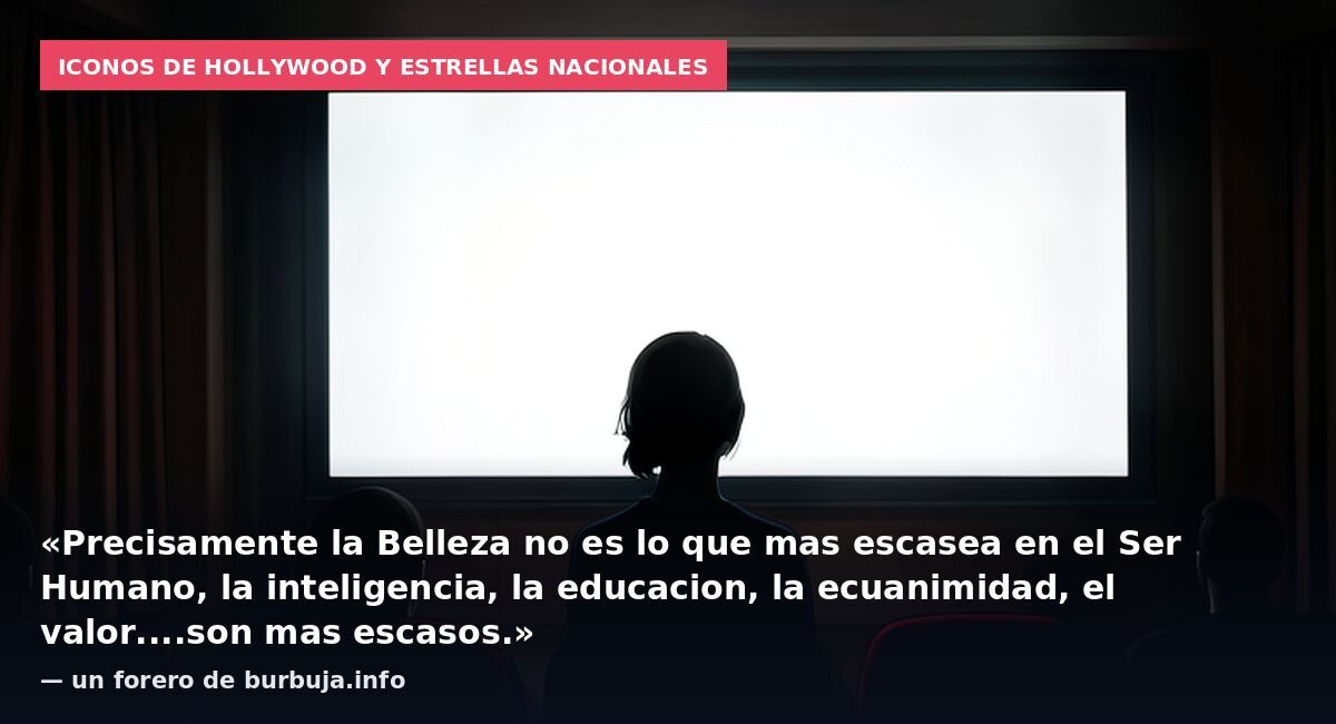 Iconos de Hollywood y estrellas nacionales: «Precisamente la Belleza no es lo que mas escasea en el Ser Humano, la inteligencia, la educacion, la ecuanimidad, el valor....son mas escasos.» — un forero de burbuja.info