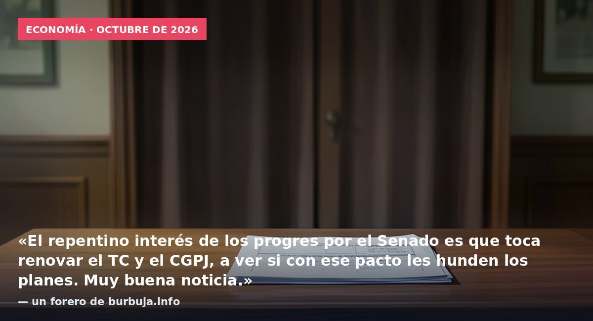 Economía · octubre de 2026: «El repentino interés de los progres por el Senado es que toca renovar el TC y el CGPJ, a ver si con ese pacto les hunden los planes. Muy buena noticia.» — un forero de burbuja.info