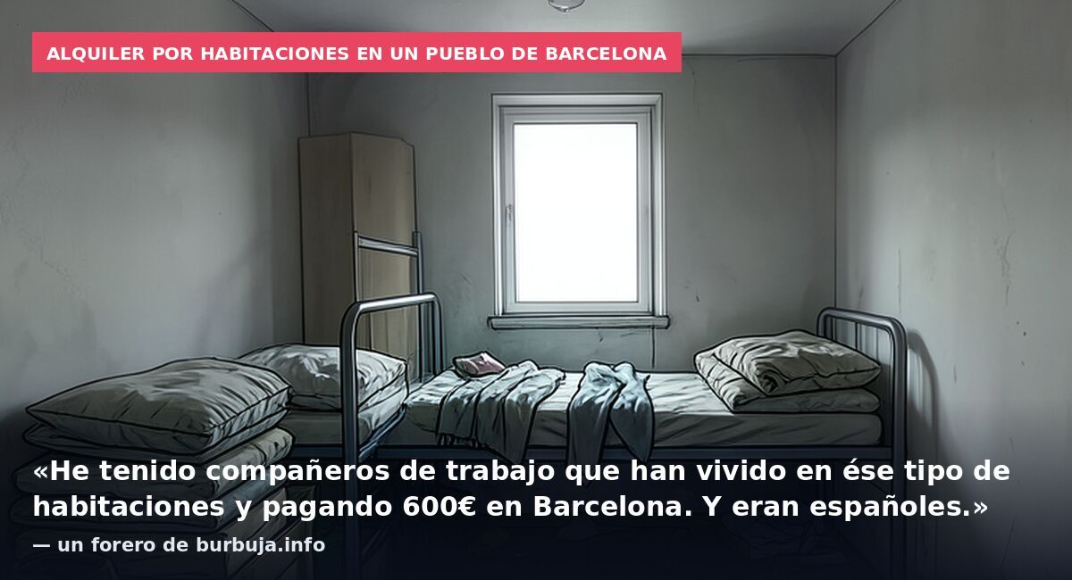 Alquiler por habitaciones en un pueblo de Barcelona: «He tenido compañeros de trabajo que han vivido en ése tipo de habitaciones y pagando 600€ en Barcelona. Y eran españoles.» — un forero de burbuja.info