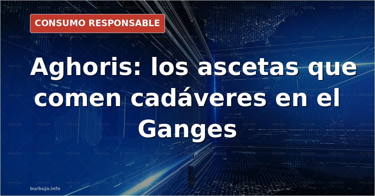 Aghoris, los caníbales carroñeros del río Ganges.