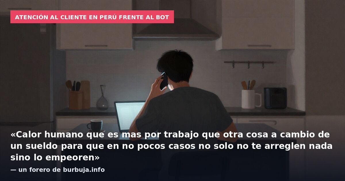 Atención al cliente en Perú frente al bot: «Calor humano que es mas por trabajo que otra cosa a cambio de un sueldo para que en no pocos casos no solo no te arreglen nada sino lo empeoren» — un forero de burbuja.info