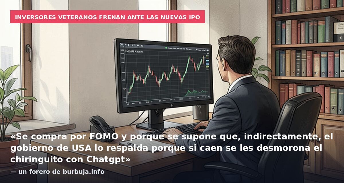 Inversores veteranos frenan ante las nuevas IPO: «Se compra por FOMO y porque se supone que, indirectamente, el gobierno de USA lo respalda porque si caen se les desmorona el chiringuito con Chatgpt» — un forero de burbuja.info