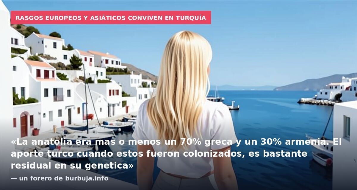 Rasgos europeos y asiáticos conviven en Turquía: «La anatolia era mas o menos un 70% greca y un 30% armenia. El aporte turco cuando estos fueron colonizados, es bastante residual en su genetica» — un forero de burbuja.info
