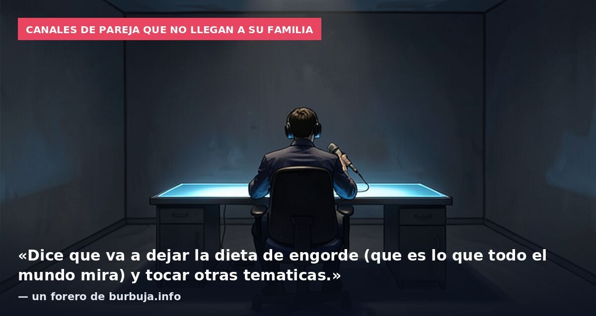 Canales de pareja que no llegan a su familia: «Dice que va a dejar la dieta de engorde (que es lo que todo el mundo mira) y tocar otras tematicas.» — un forero de burbuja.info