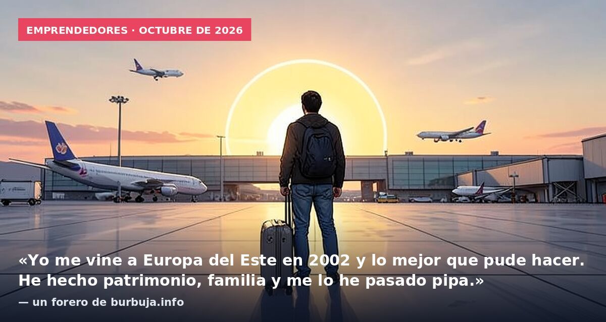 Emprendedores · octubre de 2026: «Yo me vine a Europa del Este en 2002 y lo mejor que pude hacer. He hecho patrimonio, familia y me lo he pasado pipa.» — un forero de burbuja.info